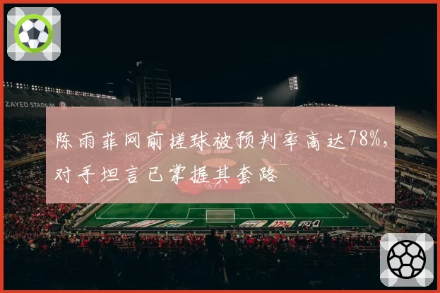陈雨菲网前搓球被预判率高达78%，对手坦言已掌握其套路