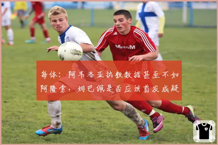 每体:阿韦洛亚执教数据甚至不如阿隆索,姆巴佩是否应该首发成疑