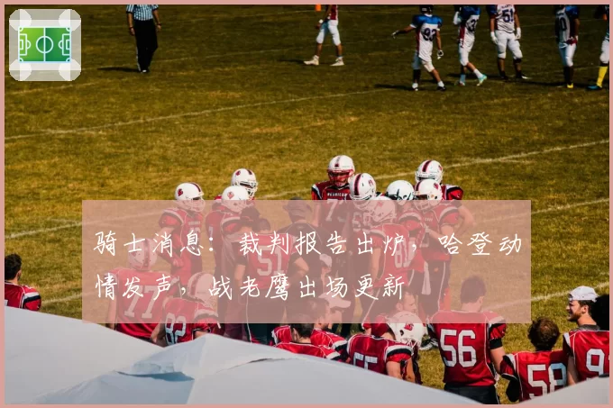 骑士消息：裁判报告出炉，哈登动情发声，战老鹰出场更新