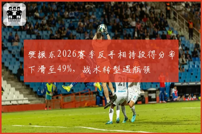 樊振东2026赛季反手相持段得分率下滑至49%，战术转型遇瓶颈