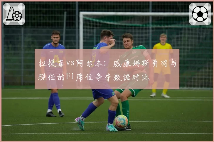 拉提菲vs阿尔本：威廉姆斯弃将与现任的F1席位争夺数据对比
