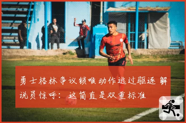 勇士格林争议锁喉动作逃过驱逐 解说员惊呼:这简直是双重标准