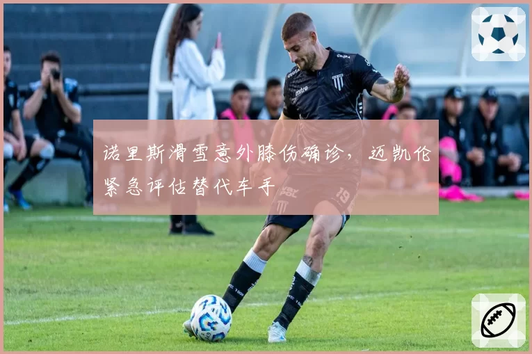 诺里斯滑雪意外膝伤确诊,迈凯伦紧急评估替代车手