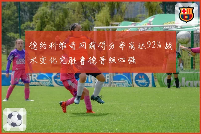 德约科维奇网前得分率高达92% 战术变化完胜鲁德晋级四强