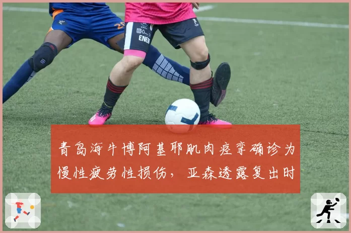 青岛海牛博阿基耶肌肉痉挛确诊为慢性疲劳性损伤,亚森透露复出时间未定