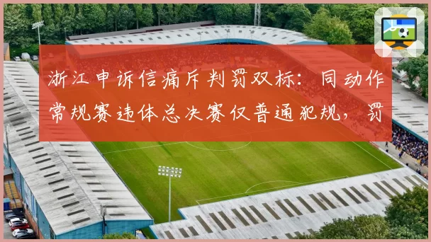 浙江申诉信痛斥判罚双标:同动作常规赛违体总决赛仅普通犯规,罚球差29次创纪录
