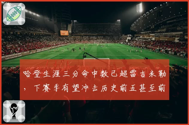 哈登生涯三分命中数已超雷吉米勒,下赛季有望冲击历史前五甚至前三