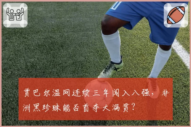 贾巴尔温网连续三年闯入八强，非洲黑珍珠能否首夺大满贯？