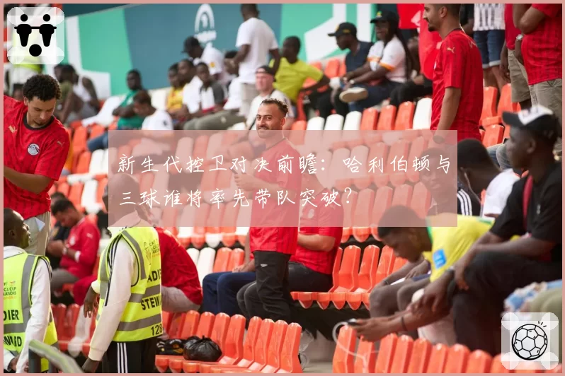 新生代控卫对决前瞻：哈利伯顿与三球谁将率先带队突破？