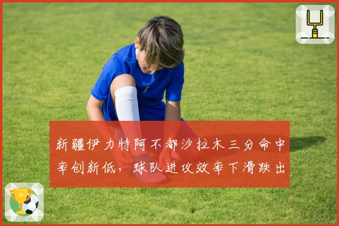 新疆伊力特阿不都沙拉木三分命中率创新低,球队进攻效率下滑跌出前四