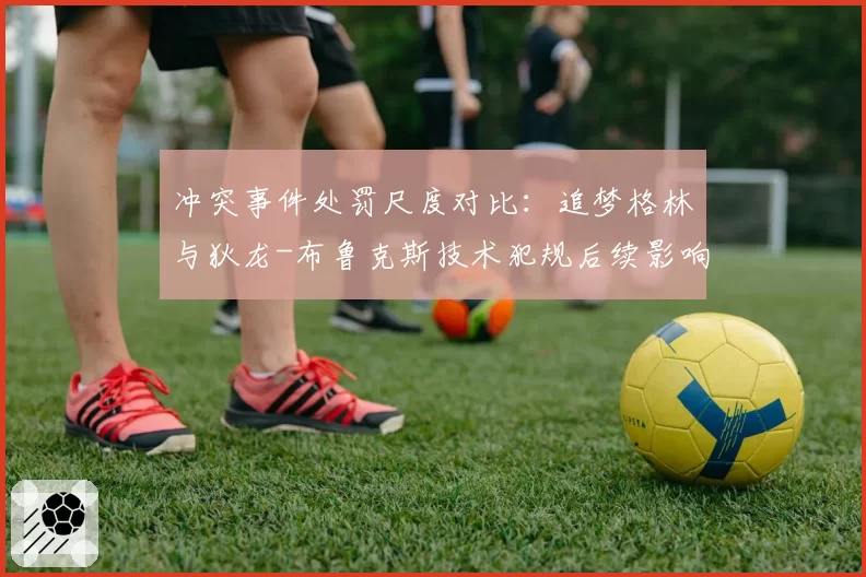 冲突事件处罚尺度对比:追梦格林与狄龙-布鲁克斯技术犯规后续影响