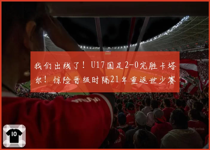 我们出线了！U17国足2-0完胜卡塔尔！惊险晋级时隔21年重返世少赛