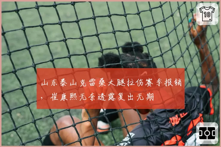 山东泰山克雷桑大腿拉伤赛季报销，崔康熙无奈透露复出无期