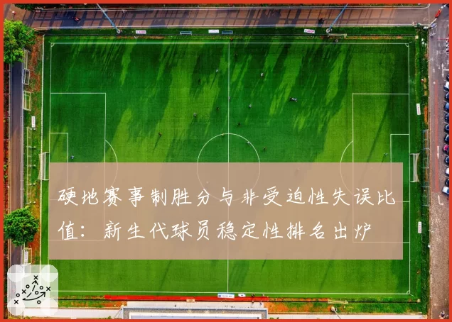 硬地赛事制胜分与非受迫性失误比值:新生代球员稳定性排名出炉