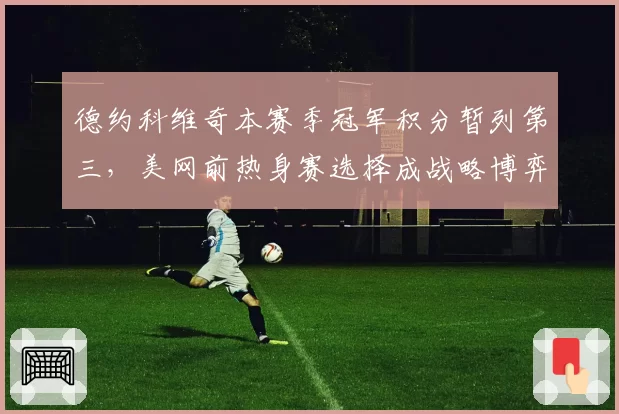 德约科维奇本赛季冠军积分暂列第三,美网前热身赛选择成战略博弈