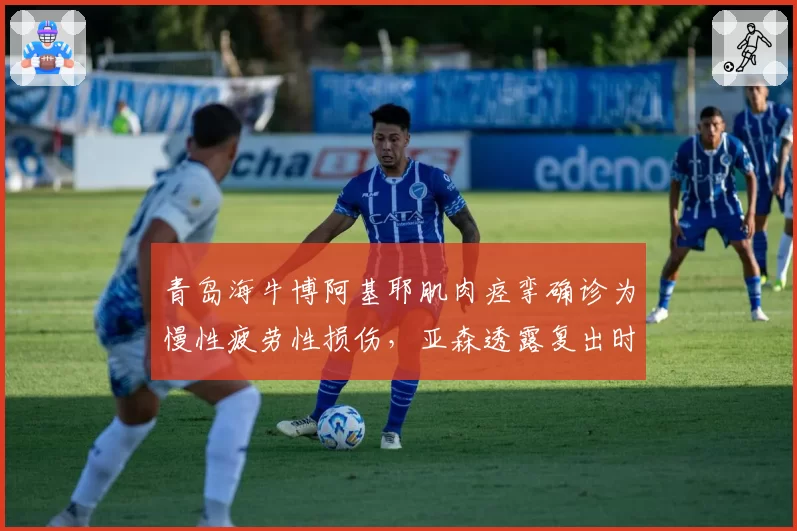 青岛海牛博阿基耶肌肉痉挛确诊为慢性疲劳性损伤,亚森透露复出时间未定